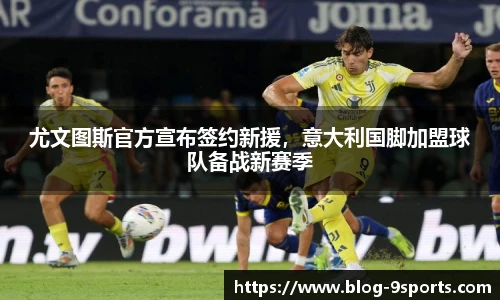 尤文图斯官方宣布签约新援，意大利国脚加盟球队备战新赛季