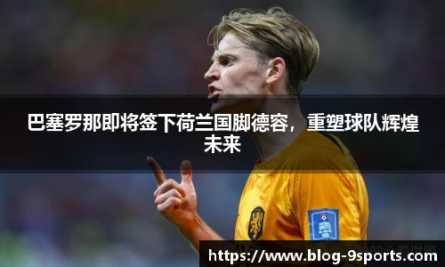 巴塞罗那即将签下荷兰国脚德容，重塑球队辉煌未来