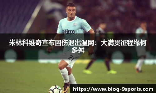 米林科维奇宣布因伤退出温网：大满贯征程缘何多舛