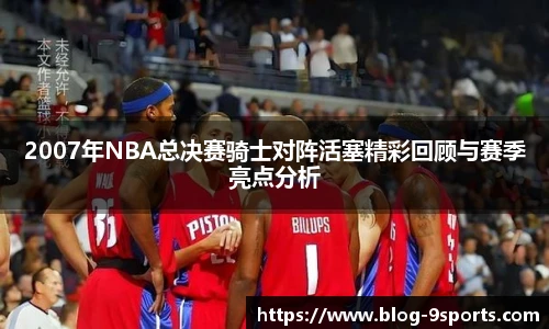 2007年NBA总决赛骑士对阵活塞精彩回顾与赛季亮点分析