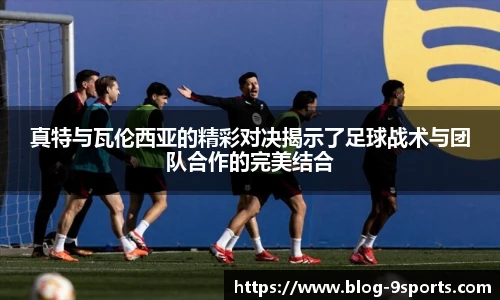 真特与瓦伦西亚的精彩对决揭示了足球战术与团队合作的完美结合