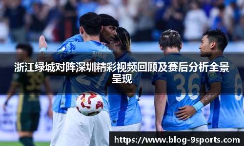 浙江绿城对阵深圳精彩视频回顾及赛后分析全景呈现
