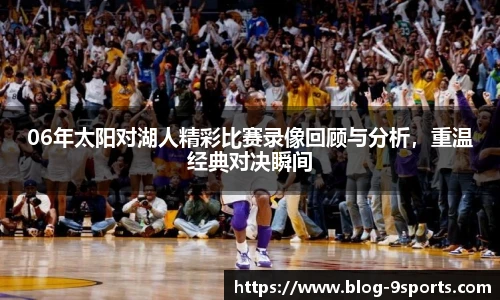 06年太阳对湖人精彩比赛录像回顾与分析，重温经典对决瞬间