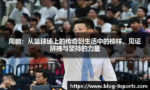 周鹏:从篮球场上的传奇到生活中的榜样,见证拼搏与坚持的力量